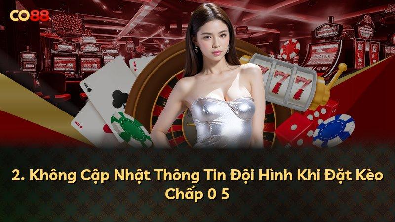 2. Không Cập Nhật Thông Tin Đội Hình Khi Đặt Kèo Chấp 0 5