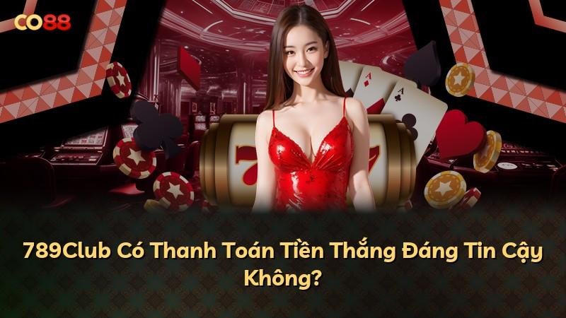 789Club Có Thanh Toán Tiền Thắng Đáng Tin Cậy Không?
