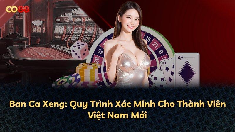 Ban Ca Xeng: Quy Trình Xác Minh Cho Thành Viên Việt Nam Mới