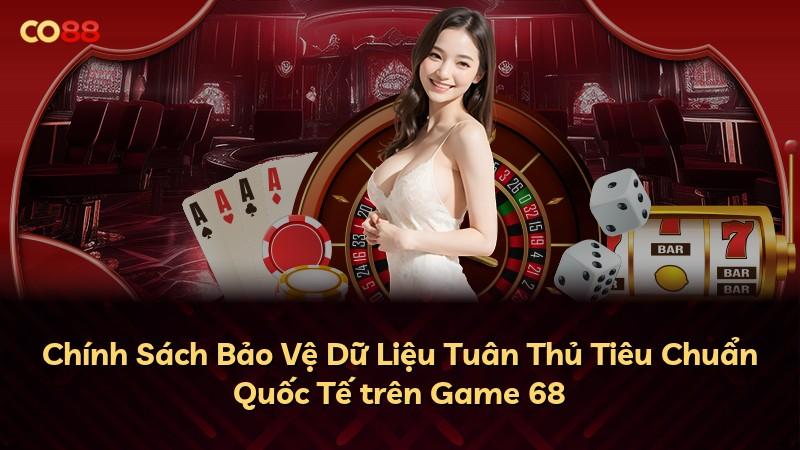 Chính Sách Bảo Vệ Dữ Liệu Tuân Thủ Tiêu Chuẩn Quốc Tế trên Game 68