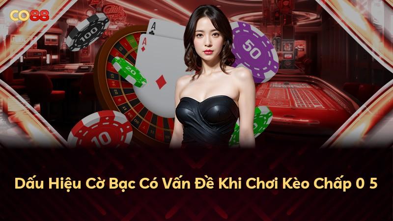 Dấu Hiệu Cờ Bạc Có Vấn Đề Khi Chơi Kèo Chấp 0 5