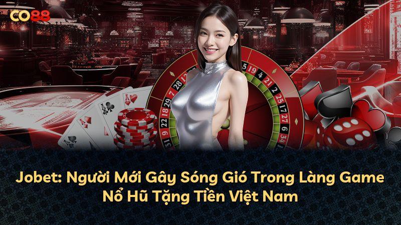 Jobet: Người Mới Gây Sóng Gió Trong Làng Game Nổ Hũ Tặng Tiền Việt Nam