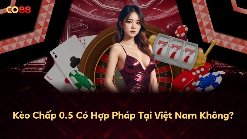 Kèo Chấp 0.5 Có Hợp Pháp Tại Việt Nam Không?