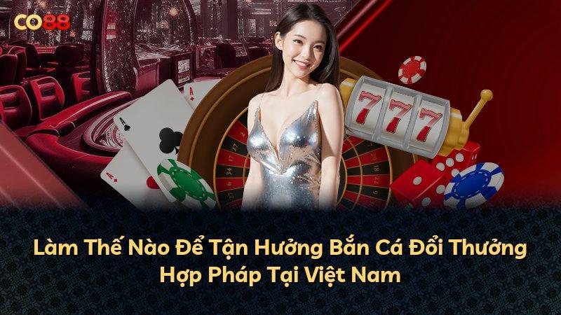Làm Thế Nào Để Tận Hưởng Bắn Cá Đổi Thưởng Hợp Pháp Tại Việt Nam