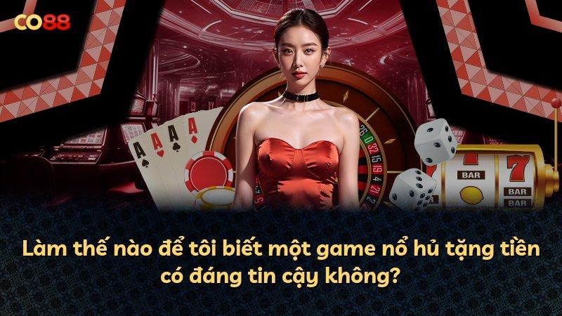 Làm thế nào để tôi biết một game nổ hủ tặng tiền có đáng tin cậy không?