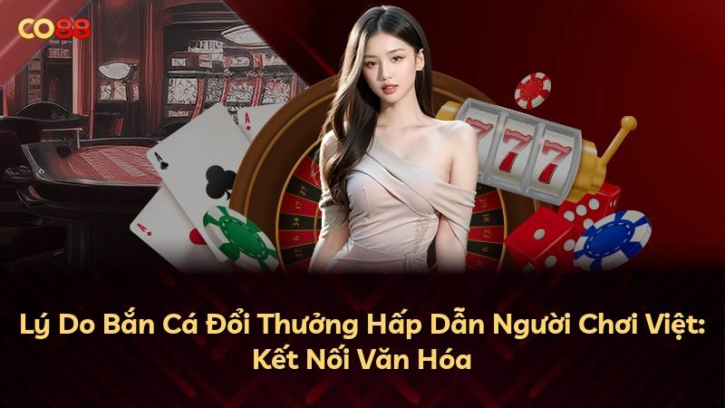 Lý Do Bắn Cá Đổi Thưởng Hấp Dẫn Người Chơi Việt: Kết Nối Văn Hóa