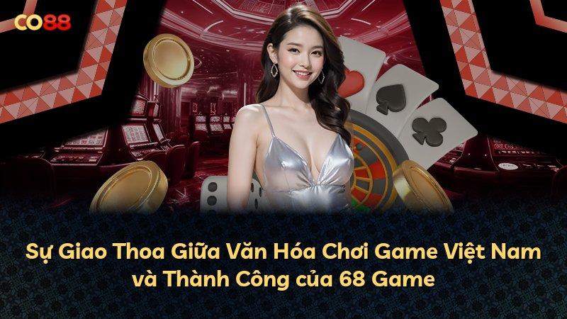 Sự Giao Thoa Giữa Văn Hóa Chơi Game Việt Nam và Thành Công của 68 Game