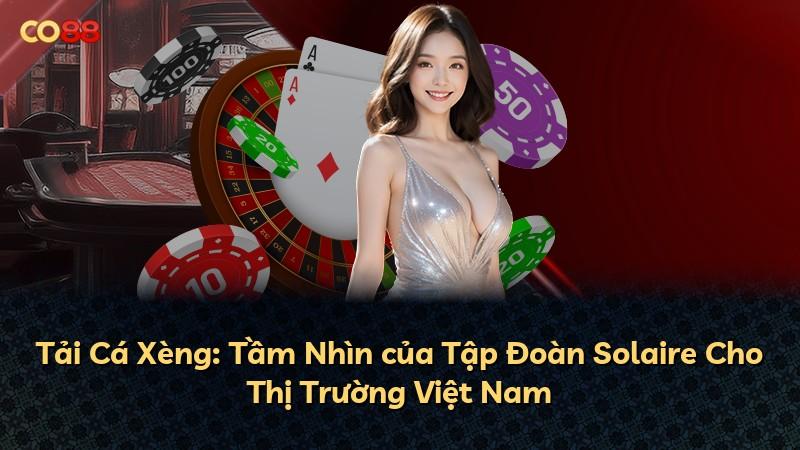 Tải Cá Xèng: Tầm Nhìn của Tập Đoàn Solaire Cho Thị Trường Việt Nam