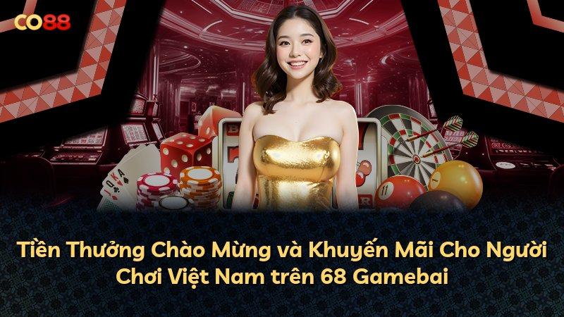 Tiền Thưởng Chào Mừng và Khuyến Mãi Cho Người Chơi Việt Nam trên 68 Gamebai