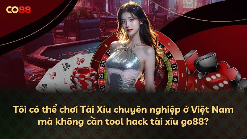 Tôi có thể chơi Tài Xỉu chuyên nghiệp ở Việt Nam mà không cần tool hack tài xỉu go88?