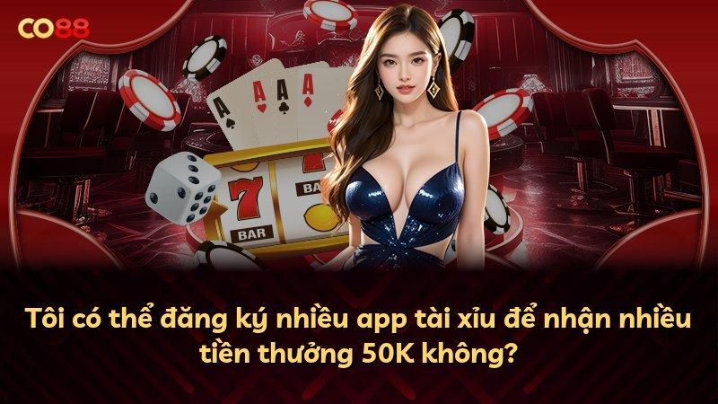 Tôi có thể đăng ký nhiều app tài xỉu để nhận nhiều tiền thưởng 50K không?