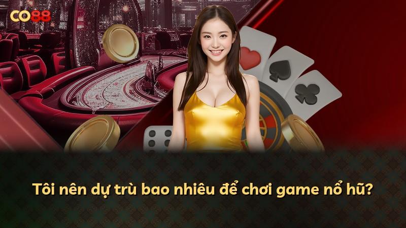 Tôi nên dự trù bao nhiêu để chơi game nổ hũ?