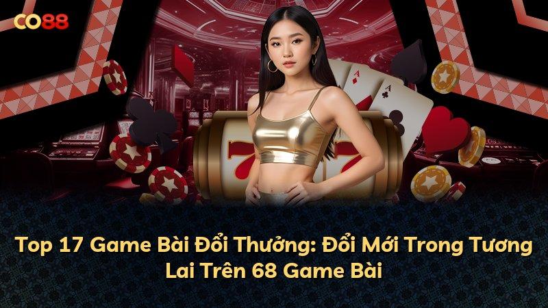 Top 17 Game Bài Đổi Thưởng: Đổi Mới Trong Tương Lai Trên 68 Game Bài