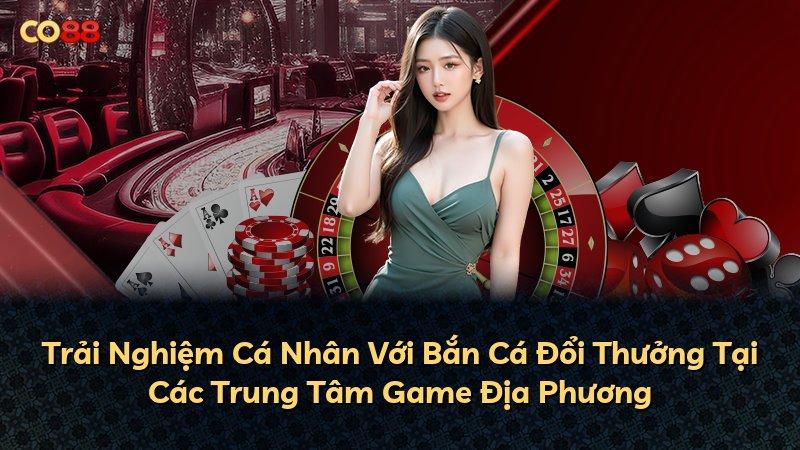 Trải Nghiệm Cá Nhân Với Bắn Cá Đổi Thưởng Tại Các Trung Tâm Game Địa Phương