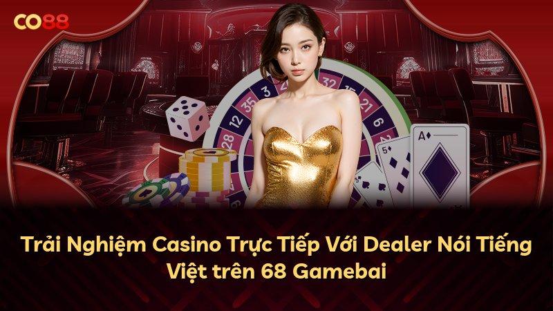 Trải Nghiệm Casino Trực Tiếp Với Dealer Nói Tiếng Việt trên 68 Gamebai