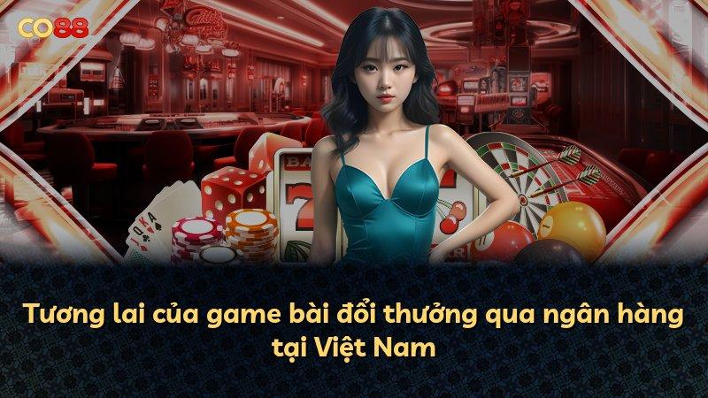 Tương lai của game bài đổi thưởng qua ngân hàng tại Việt Nam