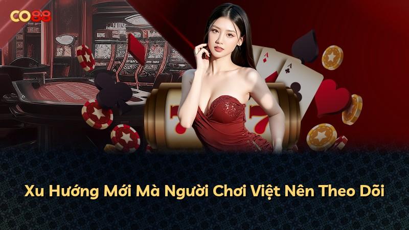 Xu Hướng Mới Mà Người Chơi Việt Nên Theo Dõi