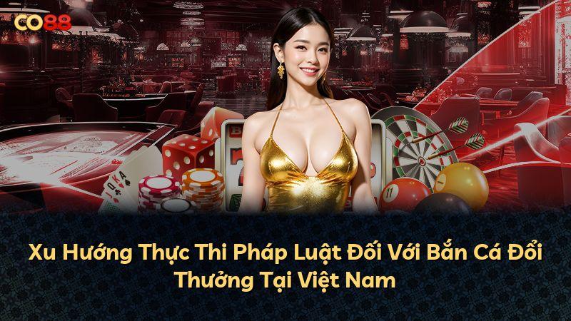 Xu Hướng Thực Thi Pháp Luật Đối Với Bắn Cá Đổi Thưởng Tại Việt Nam