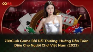 789Club Game Bài Đổi Thưởng: Hướng Dẫn Toàn Diện Cho Người Chơi Việt Nam (2023)