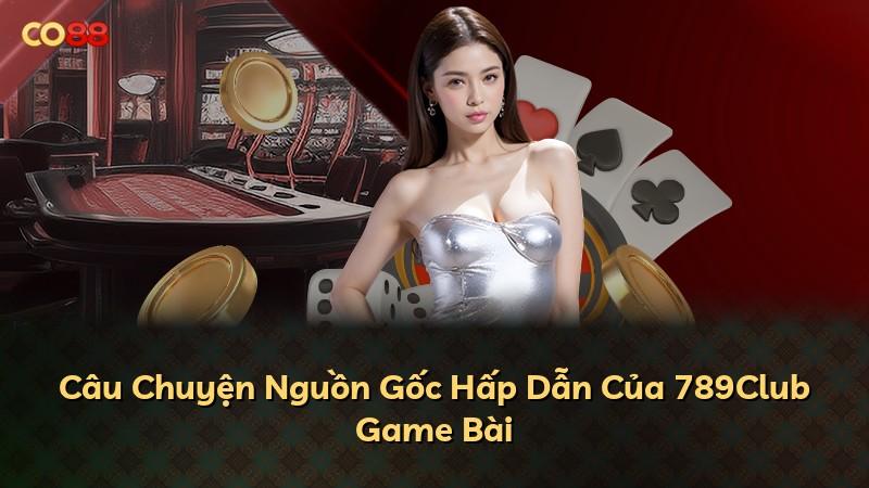 Câu Chuyện Nguồn Gốc Hấp Dẫn Của 789Club Game Bài