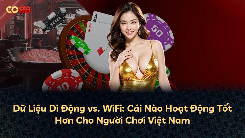Dữ Liệu Di Động vs. WiFi: Cái Nào Hoạt Động Tốt Hơn Cho Người Chơi Việt Nam