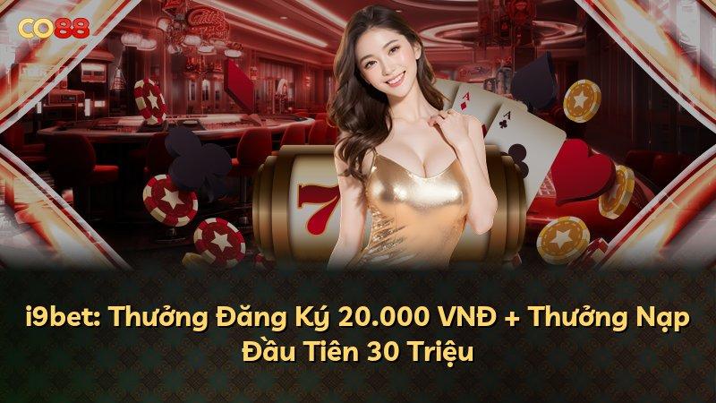 i9bet: Thưởng Đăng Ký 20.000 VNĐ + Thưởng Nạp Đầu Tiên 30 Triệu