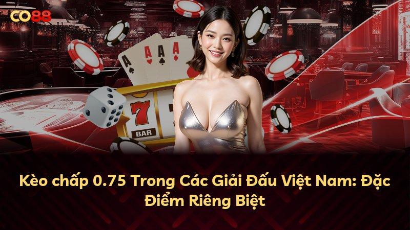 Kèo chấp 0.75 Trong Các Giải Đấu Việt Nam: Đặc Điểm Riêng Biệt