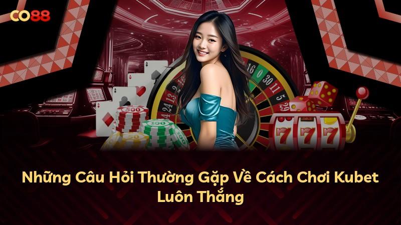 Những Câu Hỏi Thường Gặp Về Cách Chơi Kubet Luôn Thắng