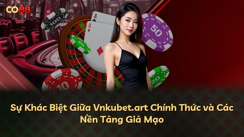 Sự Khác Biệt Giữa Vnkubet.art Chính Thức và Các Nền Tảng Giả Mạo