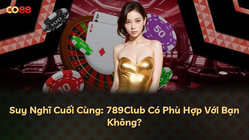 Suy Nghĩ Cuối Cùng: 789Club Có Phù Hợp Với Bạn Không?