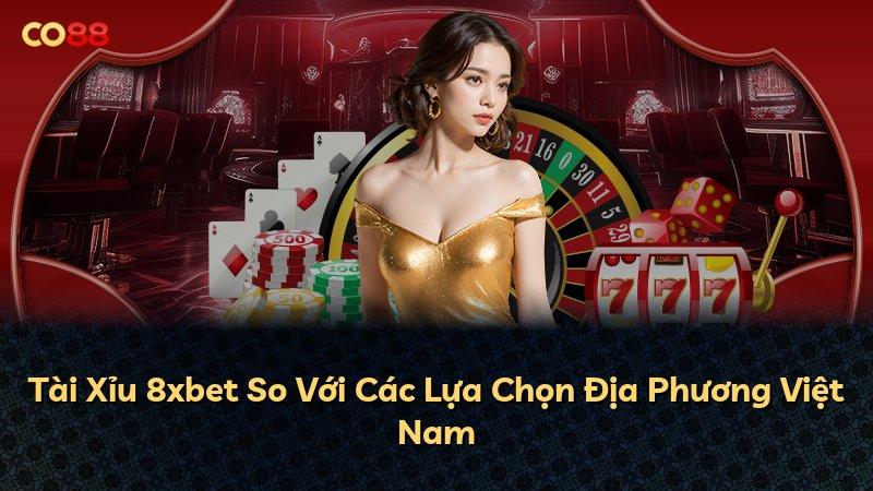 Tài Xỉu 8xbet So Với Các Lựa Chọn Địa Phương Việt Nam