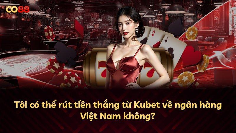 Tôi có thể rút tiền thắng từ Kubet về ngân hàng Việt Nam không?